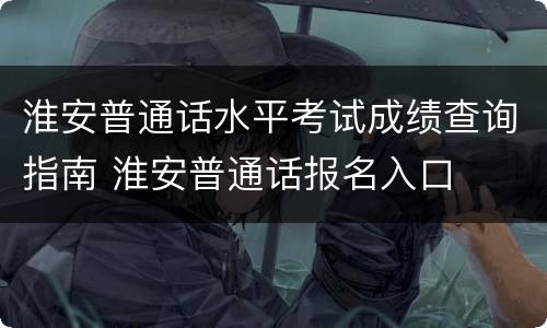 淮安普通话水平考试成绩查询指南 淮安普通话报名入口