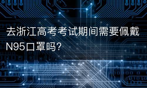 去浙江高考考试期间需要佩戴N95口罩吗?