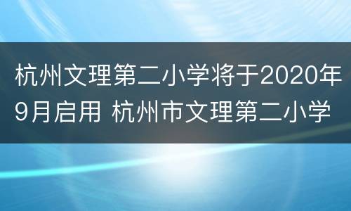 杭州文理第二小学将于2020年9月启用 杭州市文理第二小学