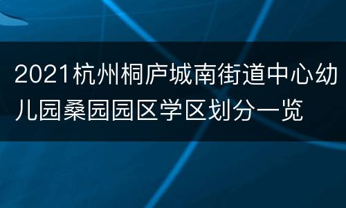 2021杭州桐庐城南街道中心幼儿园桑园园区学区划分一览