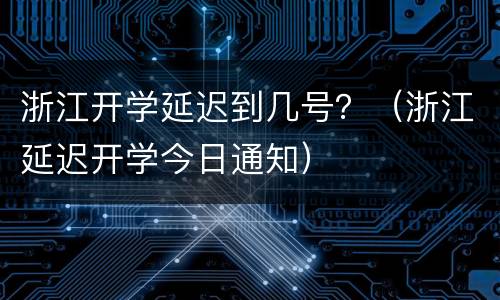 浙江开学延迟到几号？（浙江延迟开学今日通知）