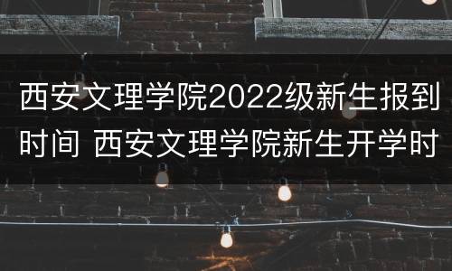 西安文理学院2022级新生报到时间 西安文理学院新生开学时间