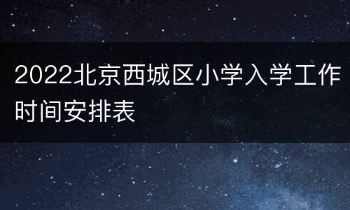 2022北京西城区小学入学工作时间安排表