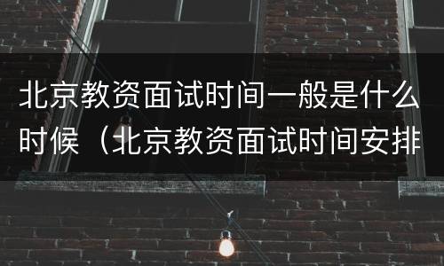 北京教资面试时间一般是什么时候（北京教资面试时间安排）