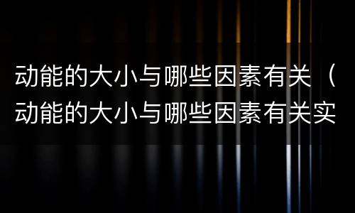 动能的大小与哪些因素有关（动能的大小与哪些因素有关实验报告）