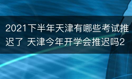 2021下半年天津有哪些考试推迟了 天津今年开学会推迟吗2021