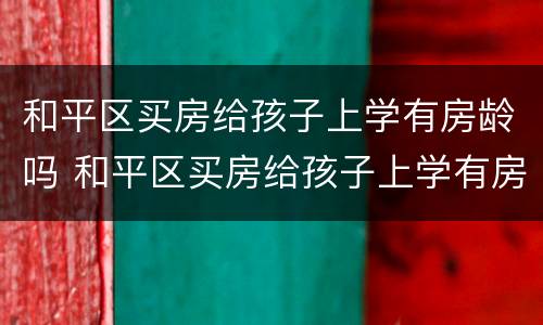 和平区买房给孩子上学有房龄吗 和平区买房给孩子上学有房龄吗多少钱