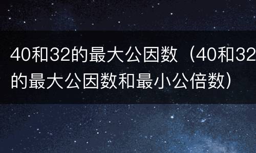 40和32的最大公因数（40和32的最大公因数和最小公倍数）