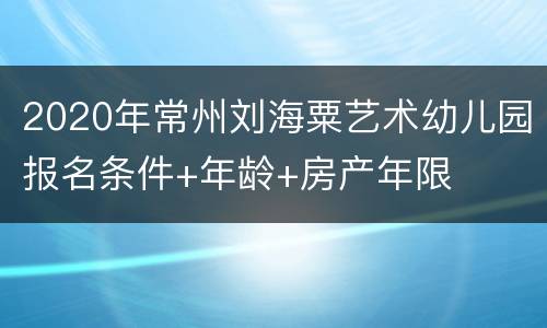 2020年常州刘海粟艺术幼儿园报名条件+年龄+房产年限