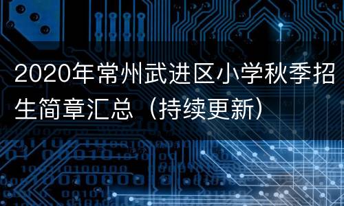 2020年常州武进区小学秋季招生简章汇总（持续更新）