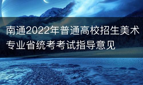 南通2022年普通高校招生美术专业省统考考试指导意见