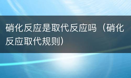 硝化反应是取代反应吗（硝化反应取代规则）