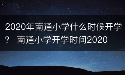 2020年南通小学什么时候开学？ 南通小学开学时间2020