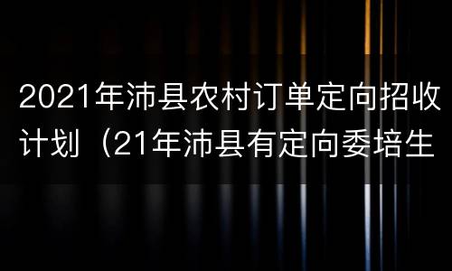 2021年沛县农村订单定向招收计划（21年沛县有定向委培生吗）