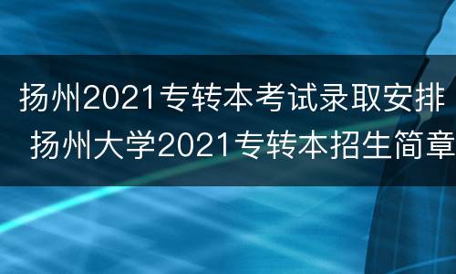 扬州2021专转本考试录取安排 扬州大学2021专转本招生简章