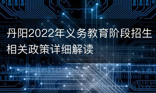 丹阳2022年义务教育阶段招生相关政策详细解读