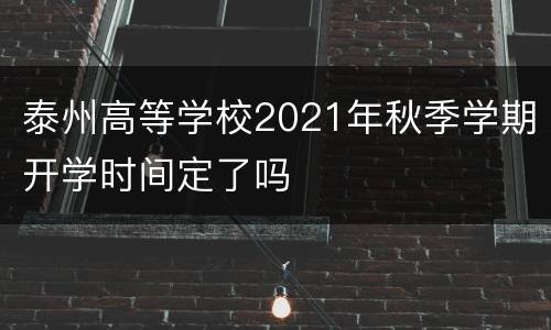 泰州高等学校2021年秋季学期开学时间定了吗