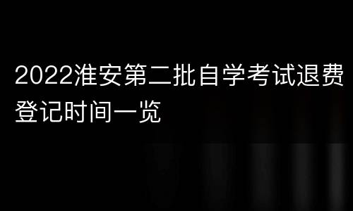 2022淮安第二批自学考试退费登记时间一览