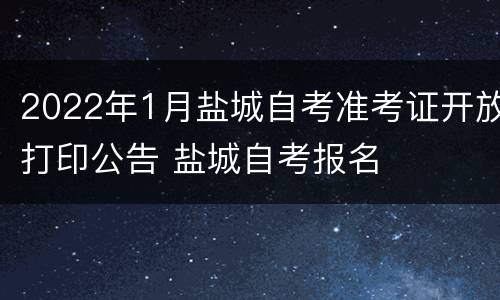 2022年1月盐城自考准考证开放打印公告 盐城自考报名