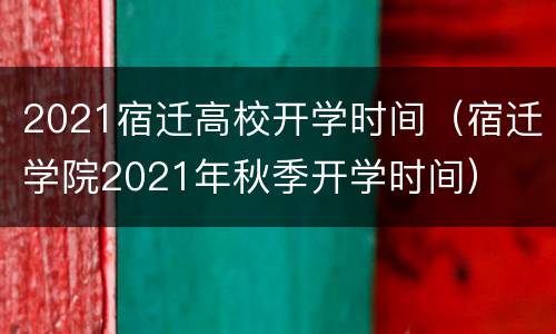 2021宿迁高校开学时间（宿迁学院2021年秋季开学时间）