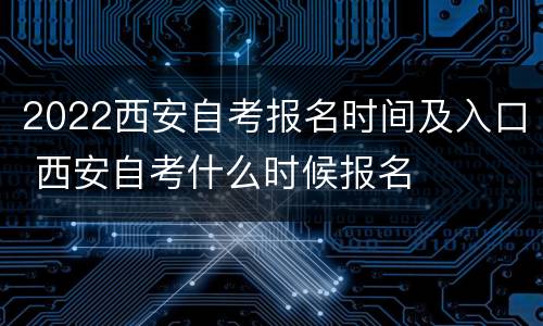 2022西安自考报名时间及入口 西安自考什么时候报名