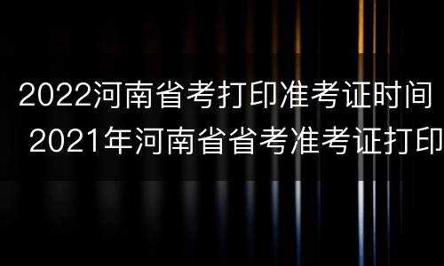 2022河南省考打印准考证时间 2021年河南省省考准考证打印时间