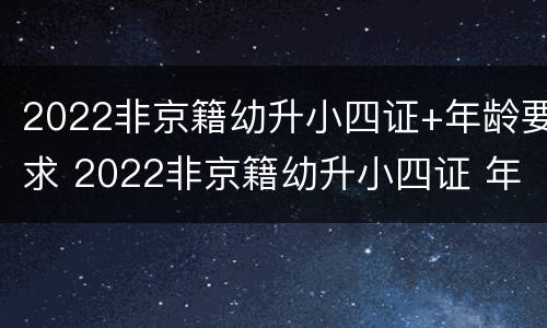 2022非京籍幼升小四证+年龄要求 2022非京籍幼升小四证 年龄要求是多少