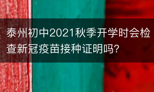 泰州初中2021秋季开学时会检查新冠疫苗接种证明吗？