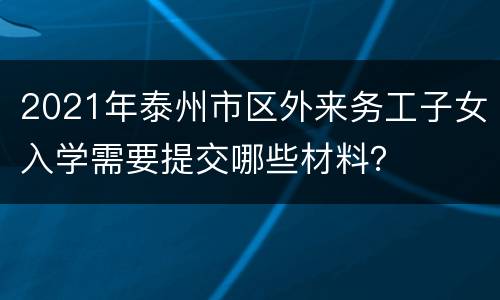 2021年泰州市区外来务工子女入学需要提交哪些材料？