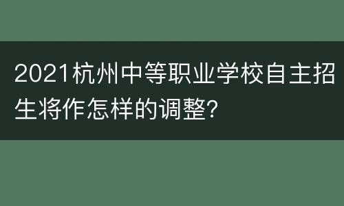 2021杭州中等职业学校自主招生将作怎样的调整？