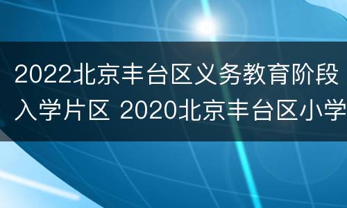 2022北京丰台区义务教育阶段入学片区 2020北京丰台区小学入学政策