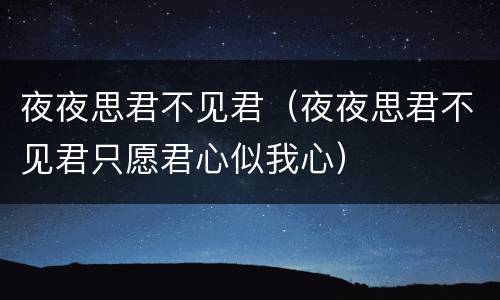 夜夜思君不见君（夜夜思君不见君只愿君心似我心）