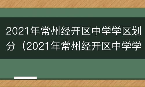 2021年常州经开区中学学区划分（2021年常州经开区中学学区划分图片）