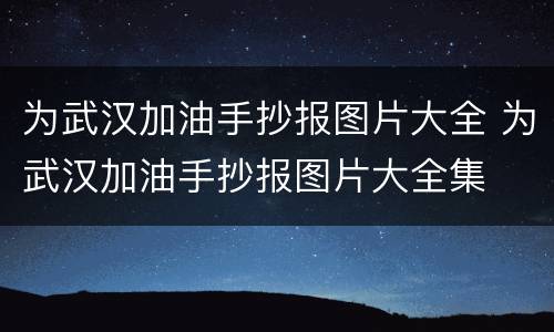 为武汉加油手抄报图片大全 为武汉加油手抄报图片大全集