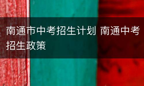 南通市中考招生计划 南通中考招生政策