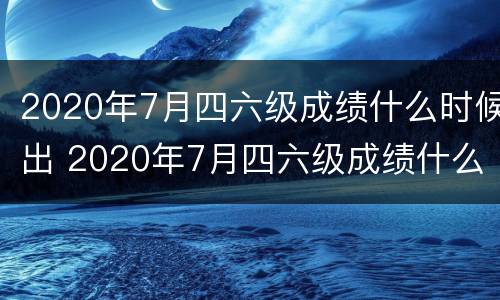 2020年7月四六级成绩什么时候出 2020年7月四六级成绩什么时候出结果