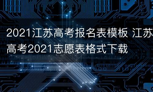 2021江苏高考报名表模板 江苏高考2021志愿表格式下载