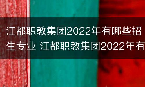 江都职教集团2022年有哪些招生专业 江都职教集团2022年有哪些招生专业呢