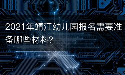 2021年靖江幼儿园报名需要准备哪些材料？