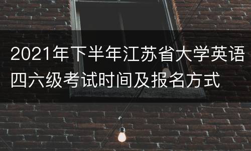 2021年下半年江苏省大学英语四六级考试时间及报名方式