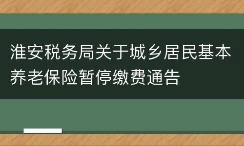 淮安税务局关于城乡居民基本养老保险暂停缴费通告