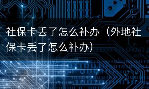 社保卡丢了怎么补办（外地社保卡丢了怎么补办）