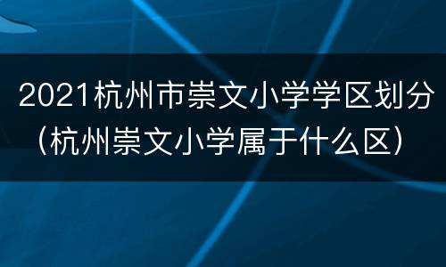 2021杭州市崇文小学学区划分（杭州崇文小学属于什么区）