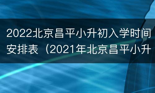 2022北京昌平小升初入学时间安排表（2021年北京昌平小升初考试时间）