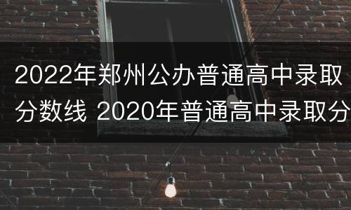 2022年郑州公办普通高中录取分数线 2020年普通高中录取分数线