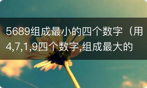 5689组成最小的四个数字（用4,7,1,9四个数字,组成最大的两位小数是多少?）