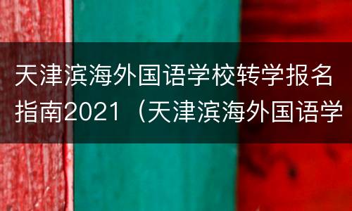 天津滨海外国语学校转学报名指南2021（天津滨海外国语学校转学报名指南2021年级）