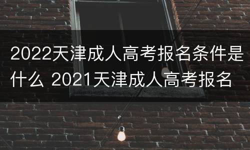 2022天津成人高考报名条件是什么 2021天津成人高考报名