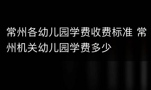 常州各幼儿园学费收费标准 常州机关幼儿园学费多少