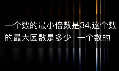 一个数的最小倍数是34,这个数的最大因数是多少  一个数的最小倍数是34,这个数的最大因数是几